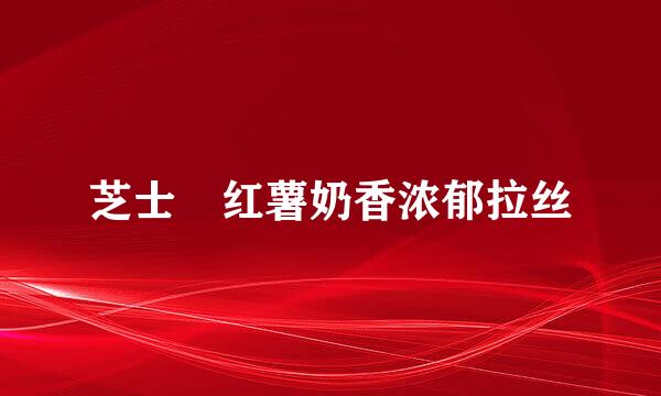 芝士焗红薯奶香浓郁拉丝