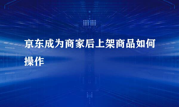 京东成为商家后上架商品如何操作