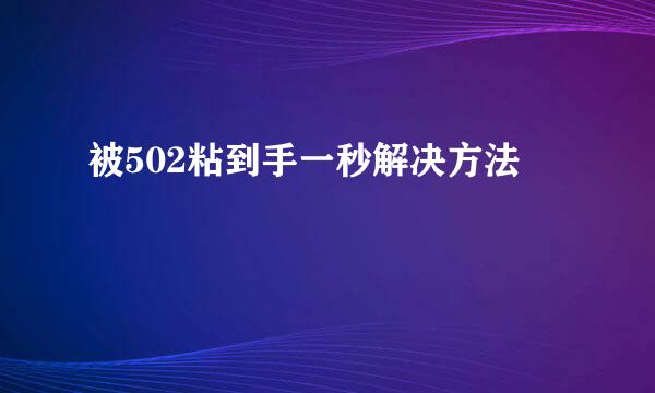 被502粘到手一秒解决方法
