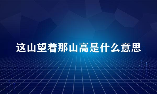 这山望着那山高是什么意思