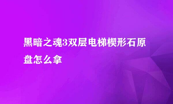 黑暗之魂3双层电梯楔形石原盘怎么拿