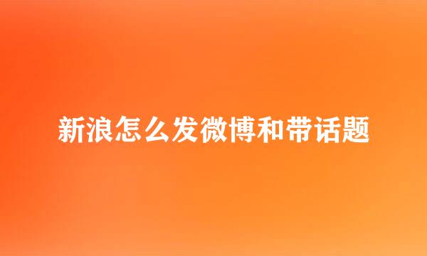 新浪怎么发微博和带话题