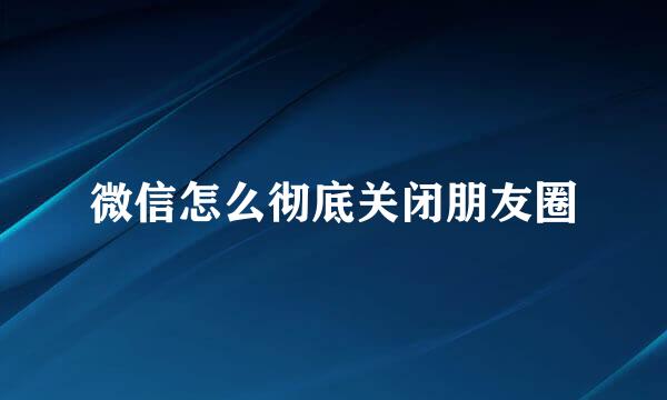 微信怎么彻底关闭朋友圈