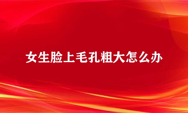 女生脸上毛孔粗大怎么办