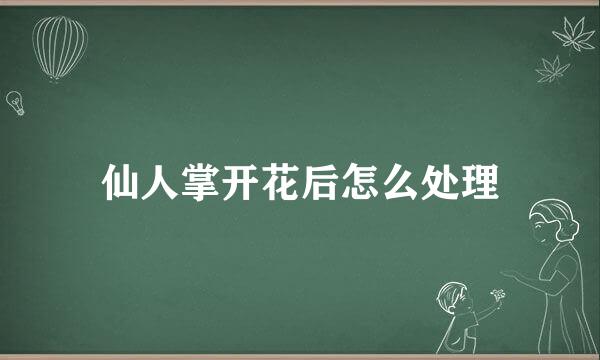仙人掌开花后怎么处理