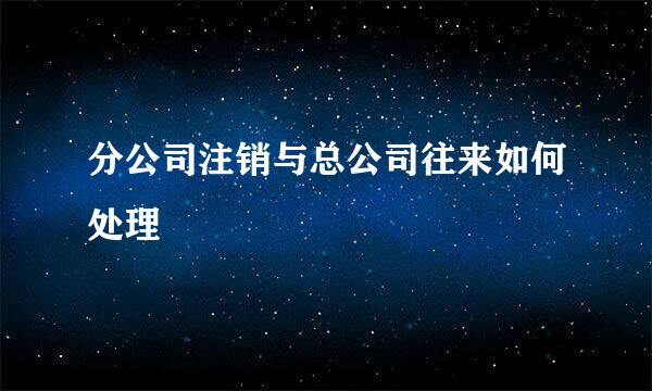 分公司注销与总公司往来如何处理