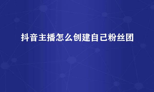 抖音主播怎么创建自己粉丝团