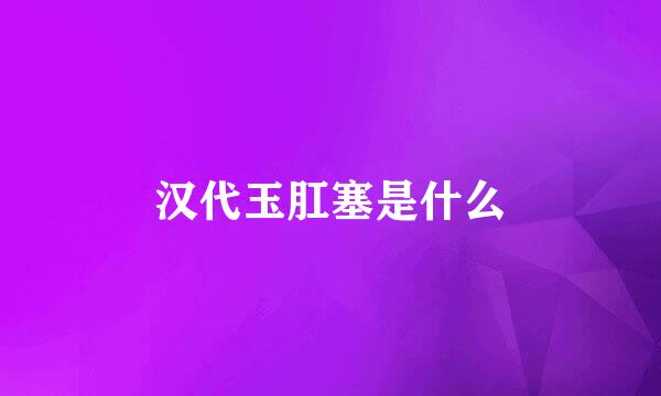 汉代玉肛塞是什么