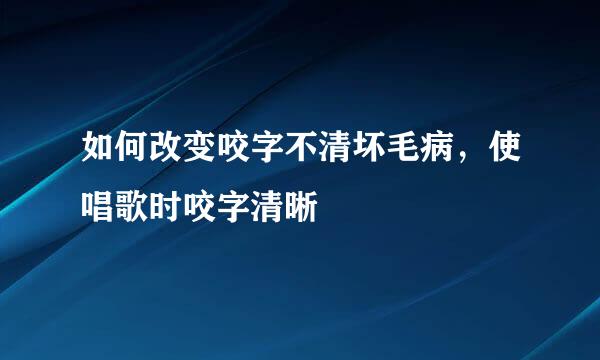 如何改变咬字不清坏毛病，使唱歌时咬字清晰