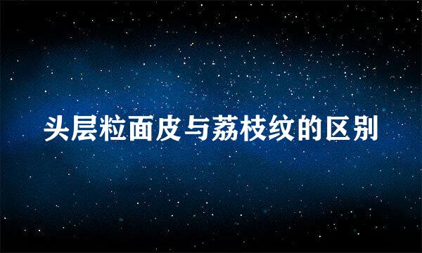头层粒面皮与荔枝纹的区别