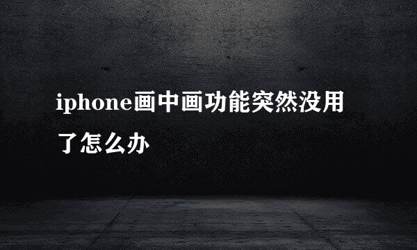 iphone画中画功能突然没用了怎么办