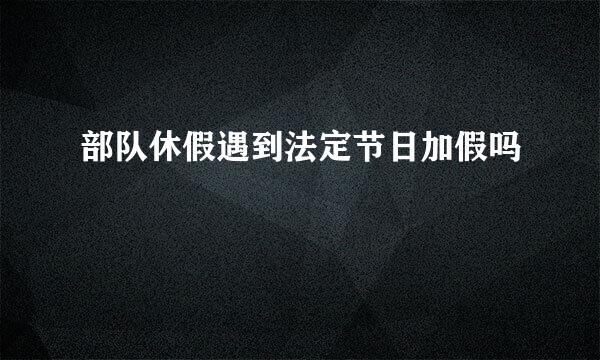 部队休假遇到法定节日加假吗