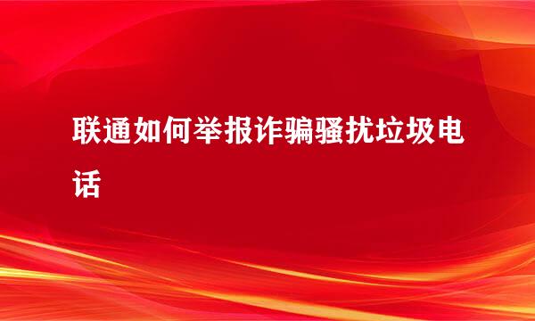 联通如何举报诈骗骚扰垃圾电话