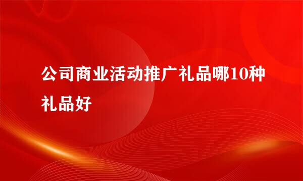 公司商业活动推广礼品哪10种礼品好
