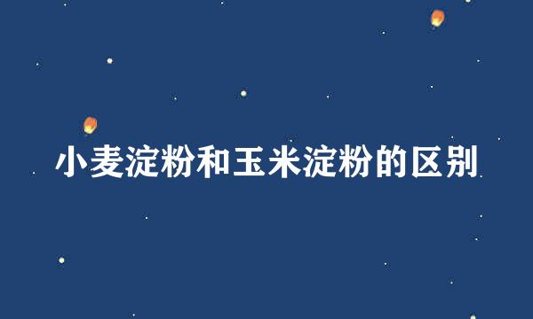 小麦淀粉和玉米淀粉的区别