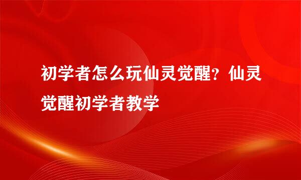 初学者怎么玩仙灵觉醒？仙灵觉醒初学者教学