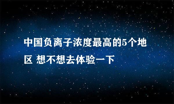 中国负离子浓度最高的5个地区 想不想去体验一下