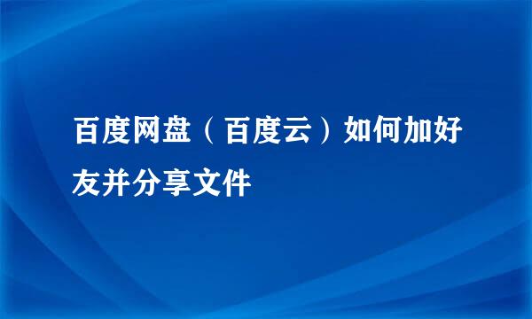 百度网盘(百度云)如何加好友并分享文件