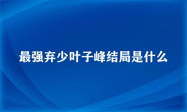 最强弃少叶子峰结局是什么