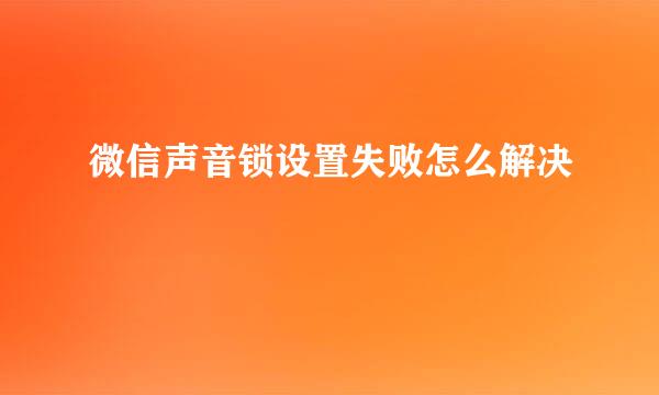 微信声音锁设置失败怎么解决