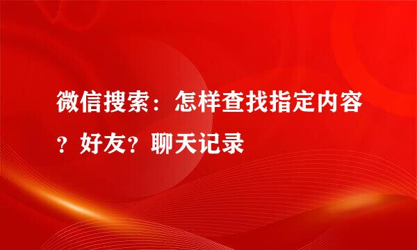 微信搜索：怎样查找指定内容？好友？聊天记录