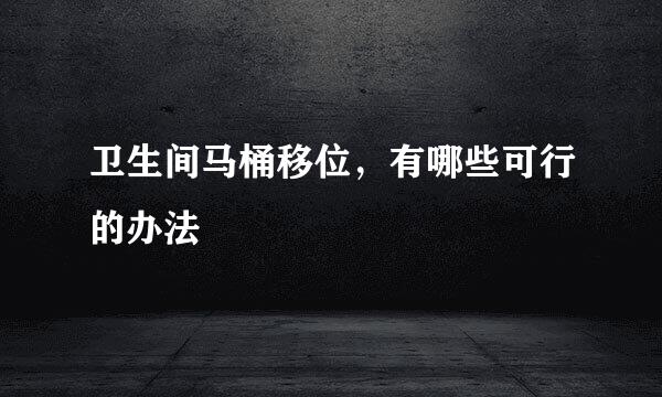 卫生间马桶移位，有哪些可行的办法
