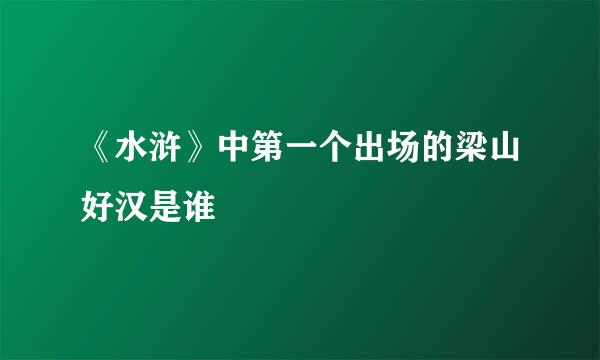 《水浒》中第一个出场的梁山好汉是谁