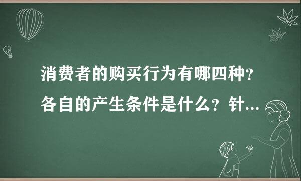 消费者的购买行为有哪四种？各自的产生条件是什么？针对不同的购买行为应该采用怎样的的营销策略