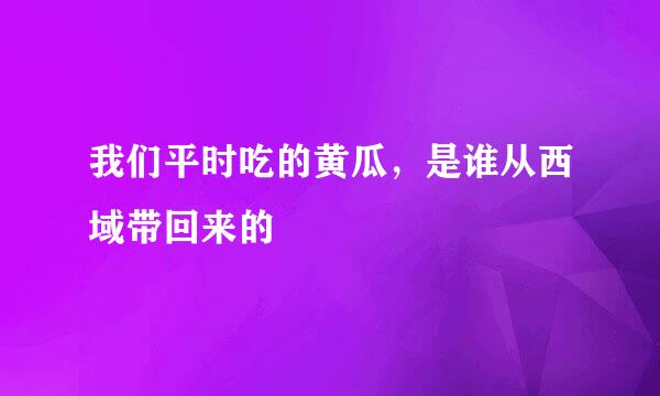 我们平时吃的黄瓜，是谁从西域带回来的