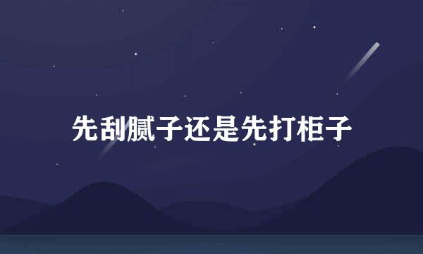 先刮腻子还是先打柜子
