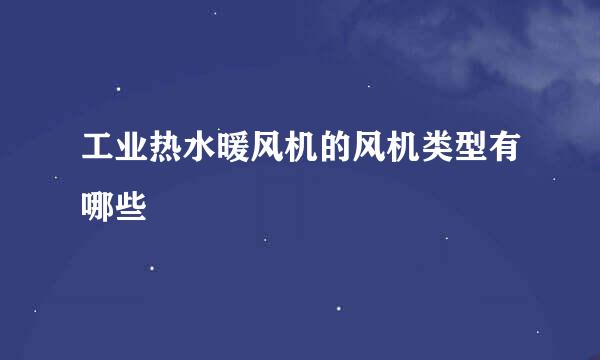 工业热水暖风机的风机类型有哪些