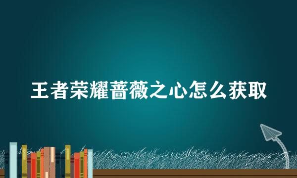 王者荣耀蔷薇之心怎么获取