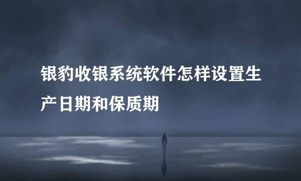 银豹收银系统软件怎样设置生产日期和保质期