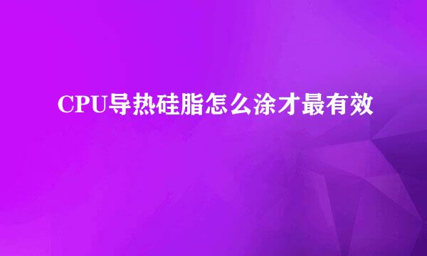 CPU导热硅脂怎么涂才最有效