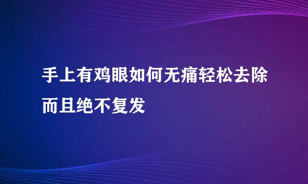 手上有鸡眼如何无痛轻松去除而且绝不复发