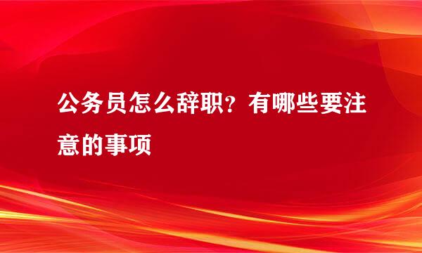 公务员怎么辞职？有哪些要注意的事项