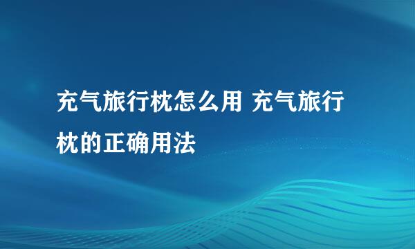 充气旅行枕怎么用 充气旅行枕的正确用法
