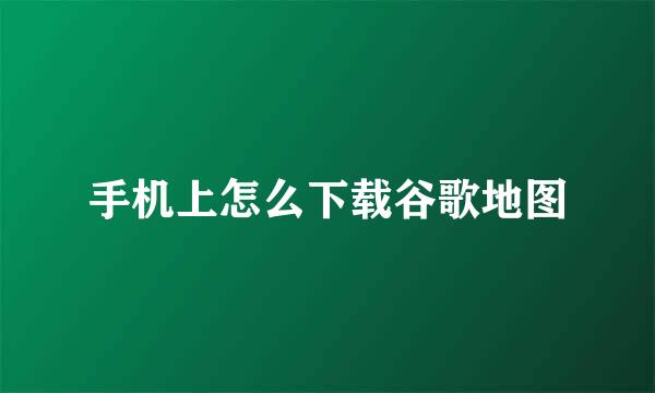 手机上怎么下载谷歌地图