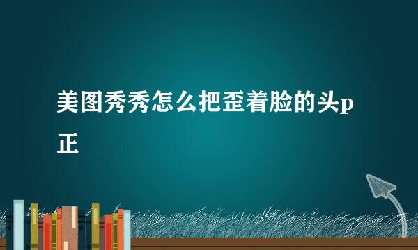 美图秀秀怎么把歪着脸的头p正
