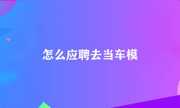 怎么应聘去当车模
