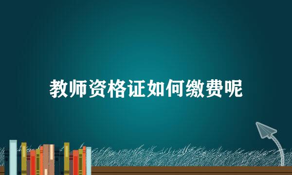教师资格证如何缴费呢