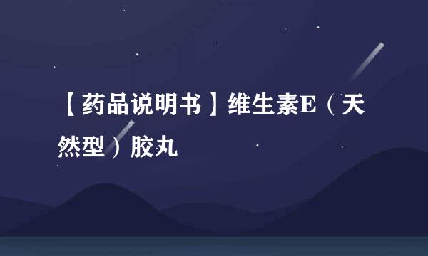【药品说明书】维生素E（天然型）胶丸