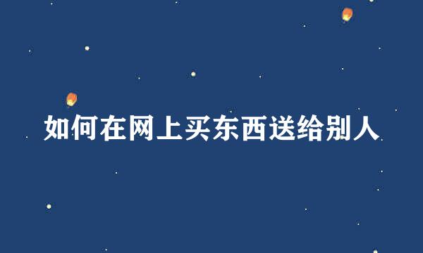 如何在网上买东西送给别人