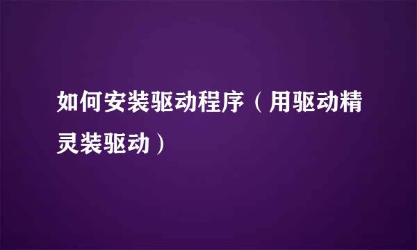 如何安装驱动程序（用驱动精灵装驱动）