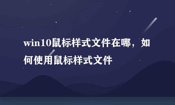 win10鼠标样式文件在哪，如何使用鼠标样式文件