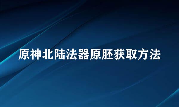 原神北陆法器原胚获取方法