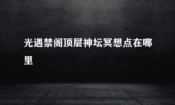 光遇禁阁顶层神坛冥想点在哪里