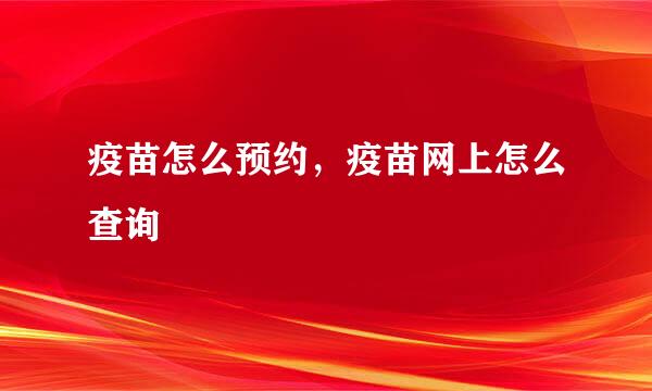 疫苗怎么预约，疫苗网上怎么查询