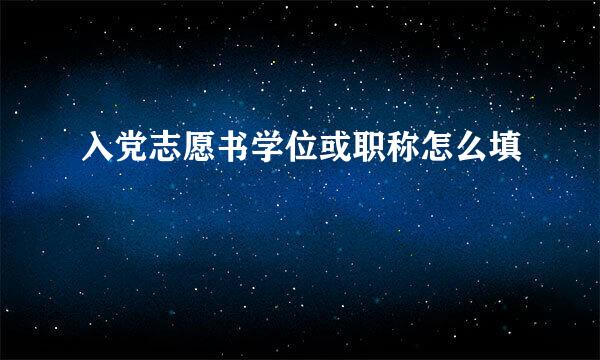 入党志愿书学位或职称怎么填