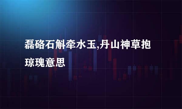 磊硌石斛牵水玉,丹山神草抱琼瑰意思